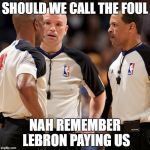 NBA REFS | SHOULD WE CALL THE FOUL; NAH REMEMBER LEBRON PAYING US | image tagged in nba refs | made w/ Imgflip meme maker