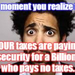 Billionaire Grifter | The moment you realize that; YOUR taxes are paying for security for a Billionaire who pays no taxes. clh | image tagged in the moment,taxes,billionaire,security | made w/ Imgflip meme maker
