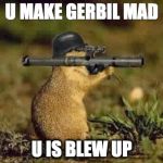 gun gerbil | U MAKE GERBIL MAD; U IS BLEW UP | image tagged in gun gerbil | made w/ Imgflip meme maker