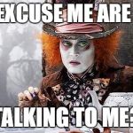 Mad Hatter  | UM EXCUSE ME ARE YOU; TALKING TO ME? | image tagged in mad hatter | made w/ Imgflip meme maker