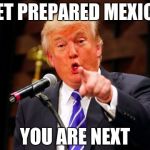 Tronald Dump | GET PREPARED MEXICO; YOU ARE NEXT | image tagged in tronald dump | made w/ Imgflip meme maker