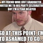 I'm too afraid to ask | MY FRIEND WHO JUST GRADUATED INVITED ME TO HIS PARTY CELEBRATION, BUT I'M A YEAR DELAYED; SO AT THIS POINT, I'M TO ASHAMED TO GO. . . | image tagged in i'm too afraid to ask | made w/ Imgflip meme maker