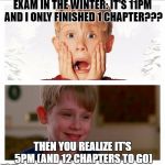 Panic | EXAM IN THE WINTER: IT'S 11PM AND I ONLY FINISHED 1 CHAPTER??? THEN YOU REALIZE IT'S 5PM (AND 12 CHAPTERS TO GO) | image tagged in panic | made w/ Imgflip meme maker