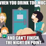 South Park Wheelbarrow | WHEN YOU DRINK TOO MUCH; AND CAN'T FINISH THE NIGHT ON POINT | image tagged in south park wheelbarrow | made w/ Imgflip meme maker