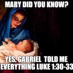 Mary and baby Jesus | MARY DID YOU KNOW? YES, GABRIEL  TOLD ME EVERYTHING LUKE 1:30-33 | image tagged in mary and baby jesus | made w/ Imgflip meme maker