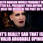 Manson 2020... We've done worse | MARILYN MANSON WOULD PROBABLY MAKE A BETTER U.S. PRESIDENT THEN ANYONE WHO HAS HELD THE OFFICE IN THE PAST 30 YEARS; IT'S REALLY SAD THAT IS A VALID ARGUABLE OPINION | image tagged in manson not bad,memes,marilyn manson | made w/ Imgflip meme maker