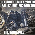 Dark Age | KNOW WHAT THEY CALL IT WHEN YOU TURN THE CLOCK BACK ON CULTURAL, SCIENTIFIC, AND SOCIAL ADVANCES; THE DARK AGES | image tagged in dark age | made w/ Imgflip meme maker