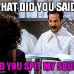 SOUP NAZI! | WHAT DID YOU SAID? DID YOU SPIT MY SOUP? | image tagged in soup nazi | made w/ Imgflip meme maker