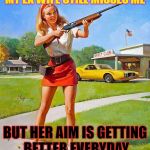 Shotgun Girl | MY EX WIFE STILL MISSES ME; BUT HER AIM IS GETTING BETTER EVERYDAY | image tagged in shotgun girl | made w/ Imgflip meme maker