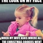 Little girl Dunno | THE LOOK ON MY FACE; WHEN MY WIFE ASKS WHERE ALL THE CHRISTMAS COOKIES WENT | image tagged in little girl dunno | made w/ Imgflip meme maker