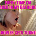 Showering_Hot | EVERY TIME I'M NAKED IN MY BATHROOM; THE SHOWER GETS TURNED ON! | image tagged in showering_hot | made w/ Imgflip meme maker