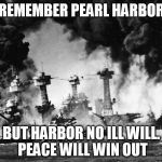 Pearl Harbor | REMEMBER PEARL HARBOR; BUT HARBOR NO ILL WILL. PEACE WILL WIN OUT | image tagged in pearl harbor | made w/ Imgflip meme maker