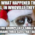 The Grumpy Grinch | AND WHAT HAPPENED THEN? WELL, IN WHOVILLE THEY SAY; THAT THE GRUMPY CAT'S SMALL HEART SHRANK THREE SIZES THAT DAY... | image tagged in grumpy cat christmas,grumpy cat,the grinch,heart size | made w/ Imgflip meme maker