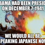 pearl harbor explosion  | IF OBAMA HAD BEEN PRESIDENT ON DECEMBER 7, 1941; WE WOULD ALL BE SPEAKING JAPANESE NOW | image tagged in pearl harbor explosion,surrender,obama,weakness | made w/ Imgflip meme maker