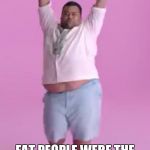 Back in my day Fat guy | BACK IN MY DAY; FAT PEOPLE WERE THE HOTTEST PEOPLE AROUND | image tagged in fat guy,memes,funny | made w/ Imgflip meme maker