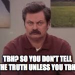 Ron Swanson TBH | TBH? SO YOU DON'T TELL THE TRUTH UNLESS YOU TBH? | image tagged in ron swanson tbh,ron swanson,the most interesting man in the world,america,college | made w/ Imgflip meme maker