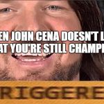 AJ Styles Triggered | WHEN JOHN CENA DOESN'T LIKE THAT YOU'RE STILL CHAMPION | image tagged in aj styles triggered | made w/ Imgflip meme maker