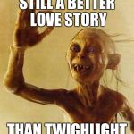 gollum | STILL A BETTER LOVE STORY; THAN TWIGHLIGHT | image tagged in gollum | made w/ Imgflip meme maker
