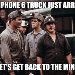 Coal miners' favorite phone | THE IPHONE 6 TRUCK JUST ARRIVED; LET'S GET BACK TO THE MINE | image tagged in coal miners,iphone | made w/ Imgflip meme maker