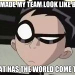 Skeptical Robin | THAY MADE MY TEAM LOOK LIKE BABYS; WHAT HAS THE WORLD COME TWO | image tagged in skeptical robin | made w/ Imgflip meme maker