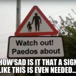 So wrong... | HOW SAD IS IT THAT A SIGN LIKE THIS IS EVEN NEEDED..... | image tagged in paedos everywhere,memes | made w/ Imgflip meme maker