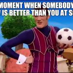 ROBBIE ROTTEN "WOULD YOU LIKE TO..." | THE MOMENT WHEN SOMEBODY YOU KNOW IS BETTER THAN YOU AT SOCCER | image tagged in robbie rotten would you like to | made w/ Imgflip meme maker