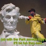 Lincoln q tip | Get a job with the Park service they said...             It'll be fun they said... | image tagged in lincoln q tip | made w/ Imgflip meme maker