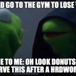 Me to me | I SHOULD GO TO THE GYM TO LOSE WEIGHT; ME TO ME: OH LOOK DONUTS! I DESERVE THIS AFTER A HRDWORKOUT | image tagged in me to me | made w/ Imgflip meme maker