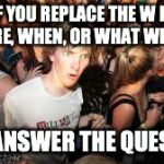 Suddenly realized | IF YOU REPLACE THE W IN WHERE, WHEN, OR WHAT WITH A T; YOU ANSWER THE QUESTION | image tagged in suddenly realized | made w/ Imgflip meme maker