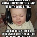 music baby | TEENS TODAY DON'T KNOW HOW GOOD THEY HAVE IT WITH LYRIC SITES... WE USED TO HAVE TO SING SONGS WRONG FOR YEARS BEFORE THE TRUTH DESTROYED US. | image tagged in music baby | made w/ Imgflip meme maker