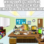 Caveman Spongebob in School | WHEN YOUR AT SCHOOL AND YOU HEAR THE TEACHER SAY TIME TO TAKE OUT THE HOMEWORK | image tagged in caveman spongebob in school | made w/ Imgflip meme maker