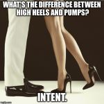 In case you were wondering... | WHAT'S THE DIFFERENCE BETWEEN HIGH HEELS AND PUMPS? INTENT. | image tagged in legs and heels | made w/ Imgflip meme maker