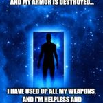 Did i hear you say that this is victory? | YOU SEE ME NOW, A VETERAN OF A THOUSAND PSYCHIC WARS...MY ENERGY IS SPENT AT LAST, AND MY ARMOR IS DESTROYED... I HAVE USED UP ALL MY WEAPONS, AND I'M HELPLESS AND BEREAVED...WOUNDS ARE ALL I'M MADE OF...I CAN'T TELL IF THERE'S ANYTHING LEFT OF ME ........ | image tagged in door in space,psychic wars,boc,trippy,don't do drugs mmmkay,heavy metal | made w/ Imgflip meme maker