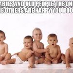 many babies | BABIES AND OLD PEOPLE: THE ONLY TIME OTHERS ARE HAPPY YOU POOPED | image tagged in many babies | made w/ Imgflip meme maker