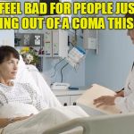 Coma | I FEEL BAD FOR PEOPLE JUST WAKING OUT OF A COMA THIS YEAR | image tagged in coma | made w/ Imgflip meme maker