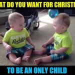 Sibling rivalry Christmas wish | WHAT DO YOU WANT FOR CHRISTMAS; TO BE AN ONLY CHILD | image tagged in twin sibs,christmas,sibling rivalry | made w/ Imgflip meme maker