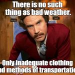 Pissed off Ron Burgundy | There is no such thing as bad weather. Only inadequate clothing and methods of transportation. | image tagged in pissed off ron burgundy | made w/ Imgflip meme maker