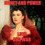 Ashley's Birthday Scene | MONEY AND POWER; LOVE; AND WAR | image tagged in scarlett o'hara | made w/ Imgflip meme maker