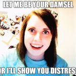 overly attached gf | LET ME BE YOUR DAMSEL; OR I'LL SHOW YOU DISTRESS | image tagged in overly attached gf | made w/ Imgflip meme maker