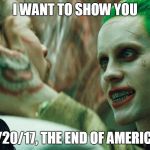 i want to show you | I WANT TO SHOW YOU; 1/20/17, THE END OF AMERICA | image tagged in i want to show you | made w/ Imgflip meme maker