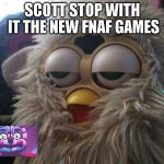High Furby | SCOTT STOP WITH IT THE NEW FNAF GAMES | image tagged in high furby | made w/ Imgflip meme maker