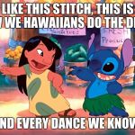 Lilo and stitch | LIKE THIS STITCH, THIS IS HOW WE HAWAIIANS DO THE DISCO, AND EVERY DANCE WE KNOW. | image tagged in lilo and stitch | made w/ Imgflip meme maker
