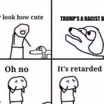 its retarded | TRUMP'S A RACIST BIGOT | image tagged in its retarded | made w/ Imgflip meme maker