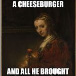 You can FEEL the sadness in her eyes... | WHEN YOU WANTED A CHEESEBURGER; AND ALL HE BROUGHT YOU WAS A FLOWER | image tagged in sad flower painting,cheeseburger,disappointing gift,meme,funny | made w/ Imgflip meme maker