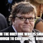 Michael Moore | I AM THE ONLY ONE WHO IS SMART ENOUGH TO CONTROL THE WORLD | image tagged in michael moore | made w/ Imgflip meme maker