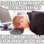 Working | BOSS SETS SEVERAL HOUR-LONG MEETINGS EVERYDAY; THEN ASKS WHY WE DIDN'T FINISH THE WORK WE HAD PENDING | image tagged in working | made w/ Imgflip meme maker