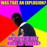 ISIS Subtle Pickup Liner | WAS THAT AN EXPLOSION? OR DID EWE JUST ROCK MY WORLD? | image tagged in isis subtle pickup liner,memes | made w/ Imgflip meme maker