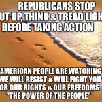 Footprints | REPUBLICANS STOP SHUT UP, THINK & TREAD LIGHTLY BEFORE TAKING ACTION; THE AMERICAN PEOPLE ARE WATCHING YOU  WE WILL RESIST & WILL FIGHT YOU       FOR OUR RIGHTS & OUR FREEDOMS                 "THE POWER OF THE PEOPLE" | image tagged in footprints | made w/ Imgflip meme maker