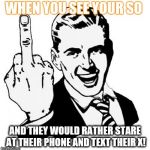 Fuck Off | WHEN YOU SEE YOUR SO; AND THEY WOULD RATHER STARE AT THEIR PHONE AND TEXT THEIR X! | image tagged in fuck off | made w/ Imgflip meme maker