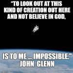 Nasa flat earth space station ISS | “TO LOOK OUT AT THIS KIND OF CREATION OUT HERE AND NOT BELIEVE IN GOD, IS TO ME ... IMPOSSIBLE." JOHN  GLENN | image tagged in nasa flat earth space station iss | made w/ Imgflip meme maker